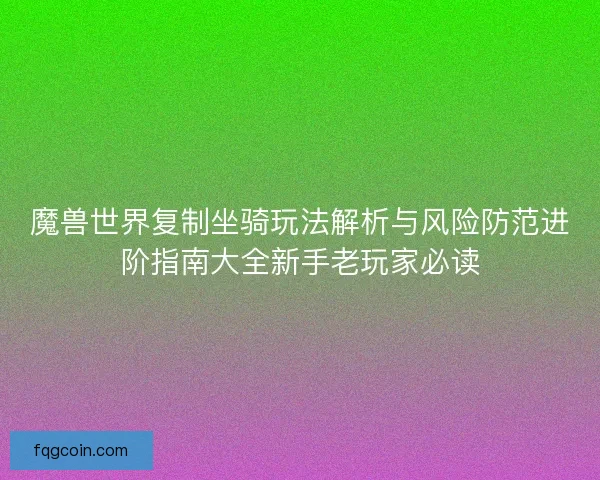 魔兽世界复制坐骑玩法解析与风险防范进阶指南大全新手老玩家必读