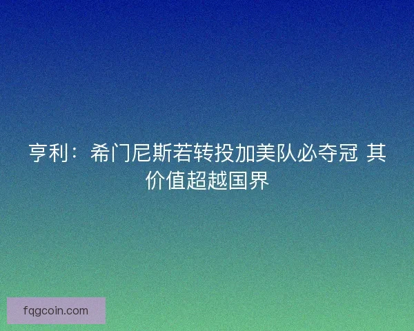 亨利：希门尼斯若转投加美队必夺冠 其价值超越国界