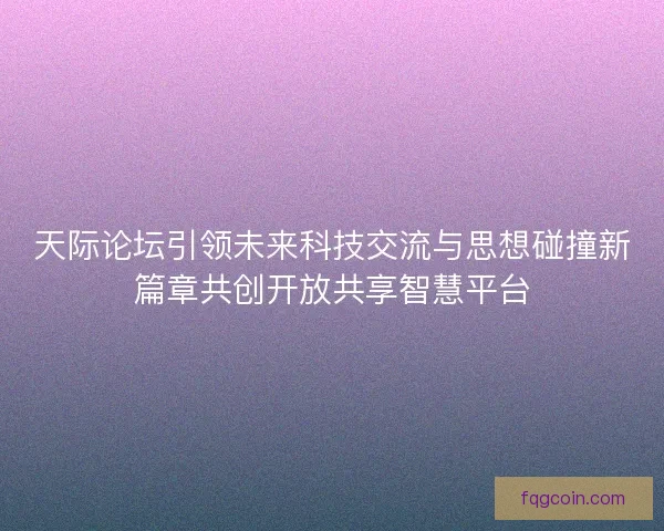 天际论坛引领未来科技交流与思想碰撞新篇章共创开放共享智慧平台