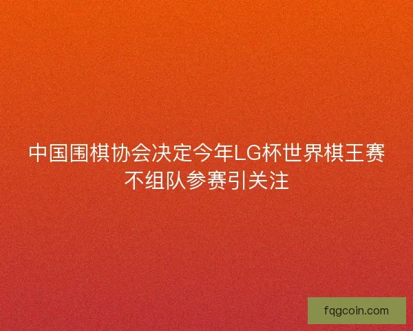 中国围棋协会决定今年LG杯世界棋王赛不组队参赛引关注
