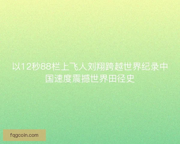 以12秒88栏上飞人刘翔跨越世界纪录中国速度震撼世界田径史 以12秒88栏上飞人刘翔跨越世界纪录中国速度震撼世界田径史