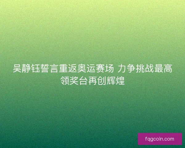 吴静钰誓言重返奥运赛场 力争挑战最高领奖台再创辉煌