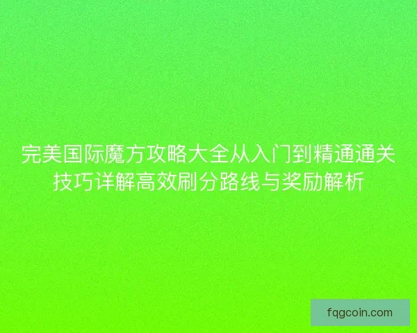 完美国际魔方攻略大全从入门到精通通关技巧详解高效刷分路线与奖励解析 完美国际魔方攻略大全从入门到精通通关技巧详解高效刷分路线与奖励解析