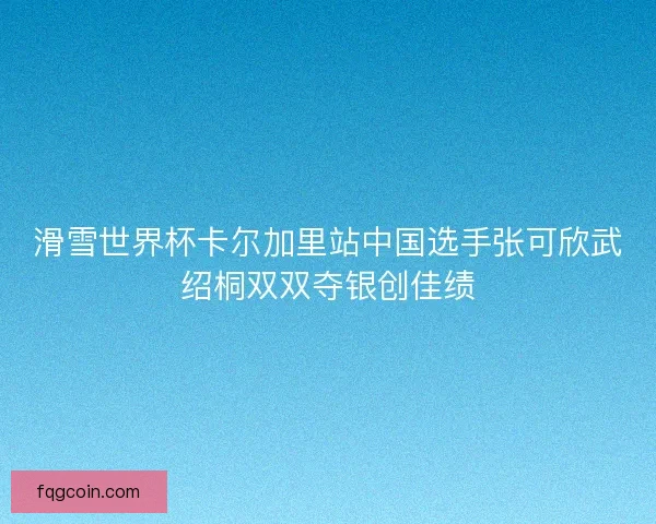 滑雪世界杯卡尔加里站中国选手张可欣武绍桐双双夺银创佳绩