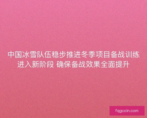 中国冰雪队伍稳步推进冬季项目备战训练进入新阶段 确保备战效果全面提升 中国冰雪队伍稳步推进冬季项目备战训练进入新阶段 确保备战效果全面提升