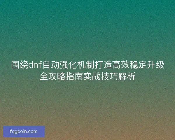 围绕dnf自动强化机制打造高效稳定升级全攻略指南实战技巧解析 围绕dnf自动强化机制打造高效稳定升级全攻略指南实战技巧解析