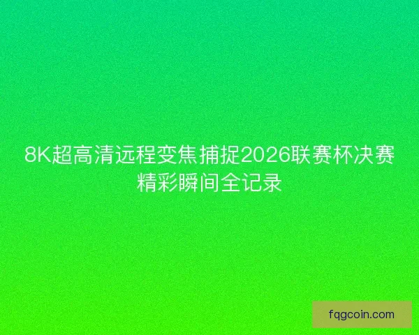 8K超高清远程变焦捕捉2026联赛杯决赛精彩瞬间全记录