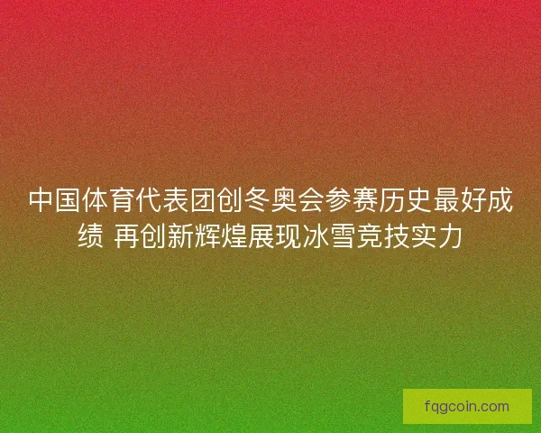 中国体育代表团创冬奥会参赛历史最好成绩 再创新辉煌展现冰雪竞技实力 中国体育代表团创冬奥会参赛历史最好成绩 再创新辉煌展现冰雪竞技实力